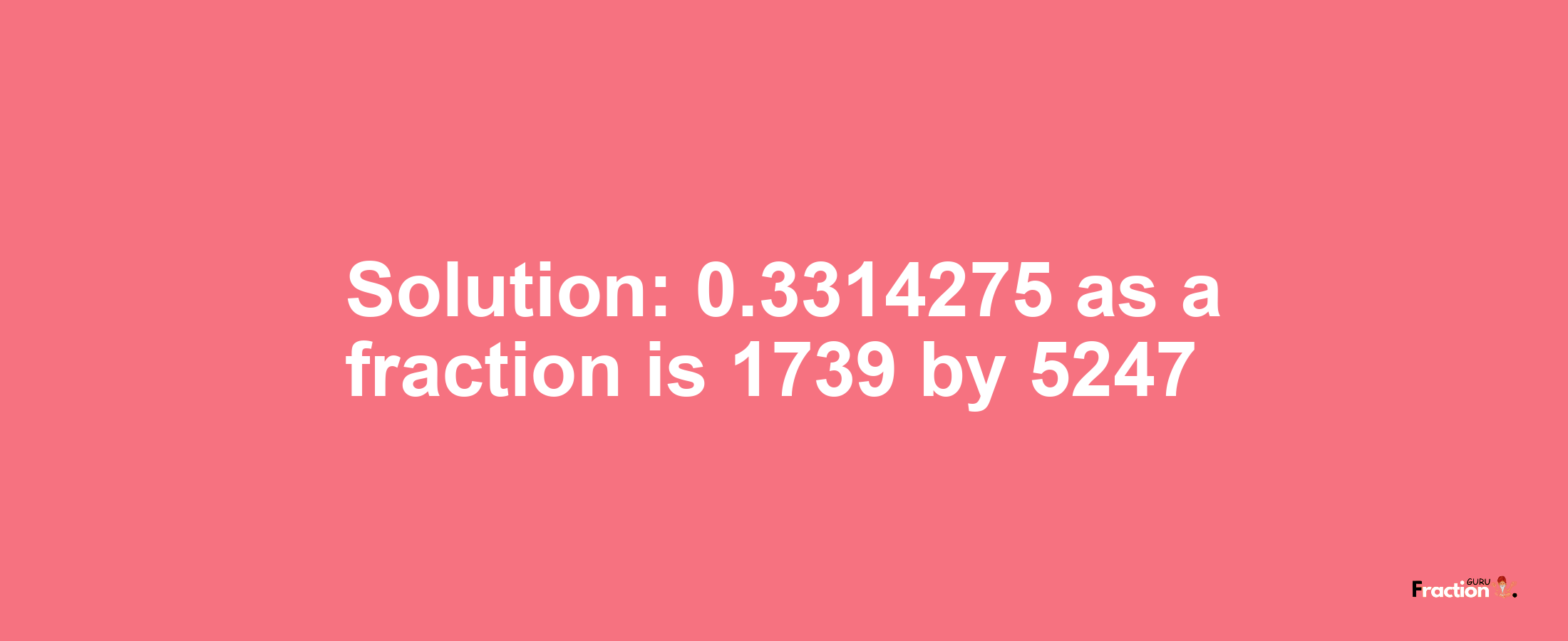 Solution:0.3314275 as a fraction is 1739/5247